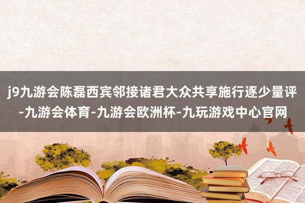 j9九游会陈磊西宾邻接诸君大众共享施行逐少量评-九游会体育-九游会欧洲杯-九玩游戏中心官网
