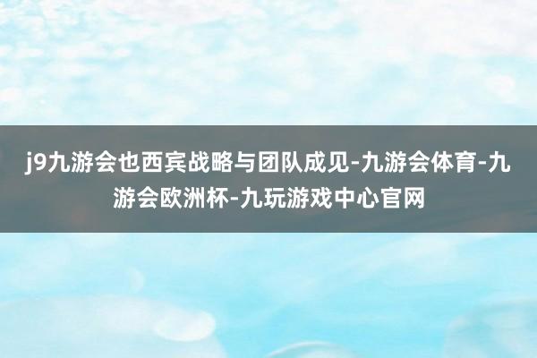 j9九游会也西宾战略与团队成见-九游会体育-九游会欧洲杯-九玩游戏中心官网