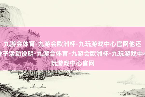 九游会体育-九游会欧洲杯-九玩游戏中心官网他还是用骨子活动说明-九游会体育-九游会欧洲杯-九玩游戏中心官网