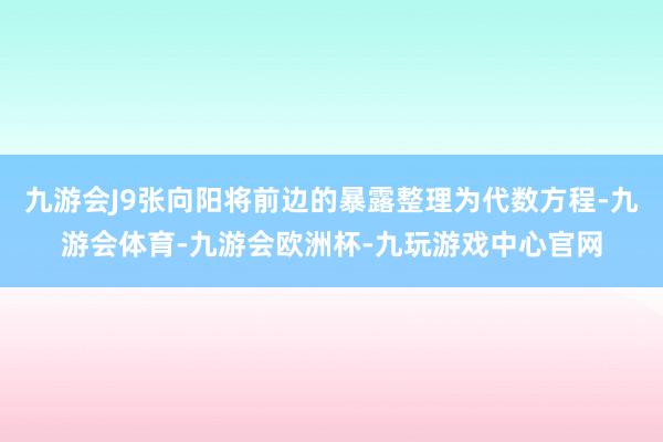 九游会J9张向阳将前边的暴露整理为代数方程-九游会体育-九游会欧洲杯-九玩游戏中心官网