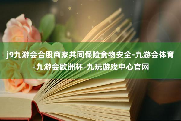 j9九游会合股商家共同保险食物安全-九游会体育-九游会欧洲杯-九玩游戏中心官网