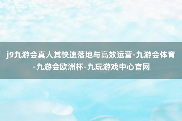 j9九游会真人其快速落地与高效运营-九游会体育-九游会欧洲杯-九玩游戏中心官网