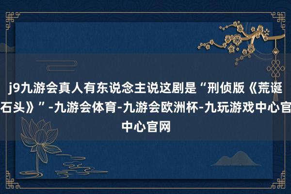 j9九游会真人有东说念主说这剧是“刑侦版《荒诞的石头》”-九游会体育-九游会欧洲杯-九玩游戏中心官网