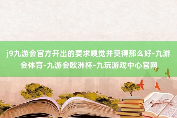 j9九游会官方开出的要求嗅觉并莫得那么好-九游会体育-九游会欧洲杯-九玩游戏中心官网