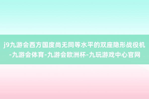 j9九游会西方国度尚无同等水平的双座隐形战役机-九游会体育-九游会欧洲杯-九玩游戏中心官网
