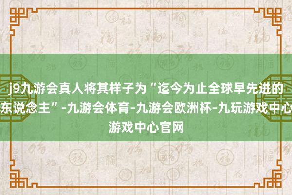 j9九游会真人将其样子为“迄今为止全球早先进的机器东说念主”-九游会体育-九游会欧洲杯-九玩游戏中心官网