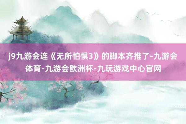 j9九游会连《无所怕惧3》的脚本齐推了-九游会体育-九游会欧洲杯-九玩游戏中心官网