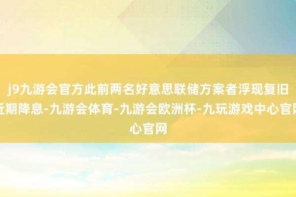 j9九游会官方此前两名好意思联储方案者浮现复旧近期降息-九游会体育-九游会欧洲杯-九玩游戏中心官网