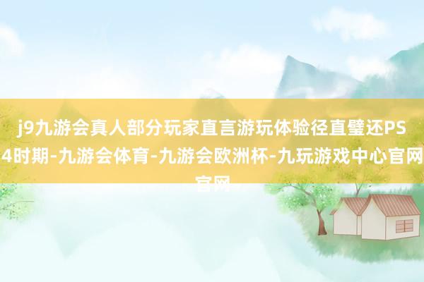 j9九游会真人部分玩家直言游玩体验径直璧还PS4时期-九游会体育-九游会欧洲杯-九玩游戏中心官网