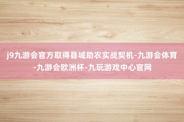 j9九游会官方取得县域助农实战契机-九游会体育-九游会欧洲杯-九玩游戏中心官网