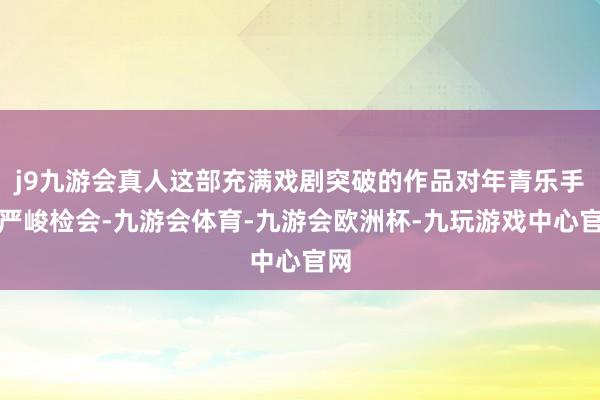 j9九游会真人这部充满戏剧突破的作品对年青乐手是严峻检会-九游会体育-九游会欧洲杯-九玩游戏中心官网