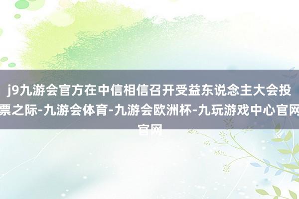 j9九游会官方在中信相信召开受益东说念主大会投票之际-九游会体育-九游会欧洲杯-九玩游戏中心官网