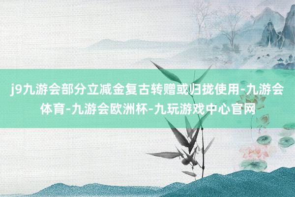 j9九游会部分立减金复古转赠或归拢使用-九游会体育-九游会欧洲杯-九玩游戏中心官网