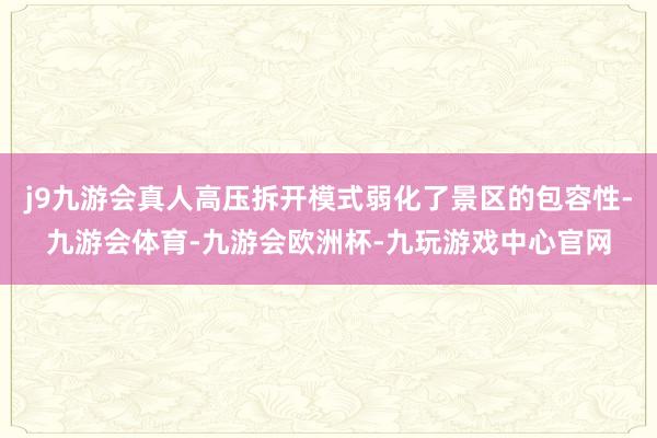 j9九游会真人高压拆开模式弱化了景区的包容性-九游会体育-九游会欧洲杯-九玩游戏中心官网
