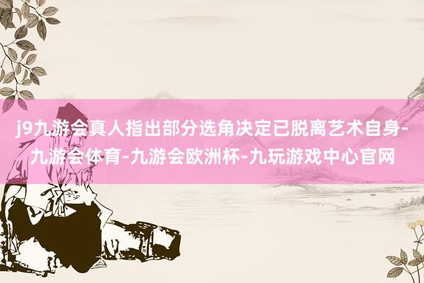 j9九游会真人指出部分选角决定已脱离艺术自身-九游会体育-九游会欧洲杯-九玩游戏中心官网