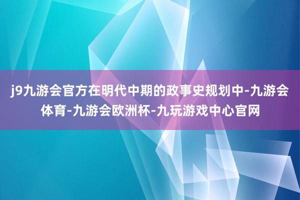 j9九游会官方在明代中期的政事史规划中-九游会体育-九游会欧洲杯-九玩游戏中心官网