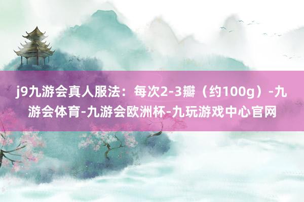 j9九游会真人服法:每次2-3瓣(约100g)-九游会体育-九游会欧洲杯-九玩游戏中心官网