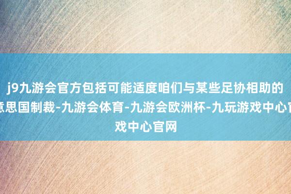 j9九游会官方包括可能适度咱们与某些足协相助的好意思国制裁-九游会体育-九游会欧洲杯-九玩游戏中心官网