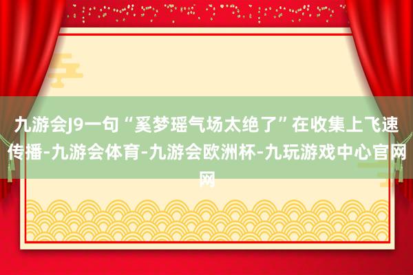 九游会J9一句“奚梦瑶气场太绝了”在收集上飞速传播-九游会体育-九游会欧洲杯-九玩游戏中心官网