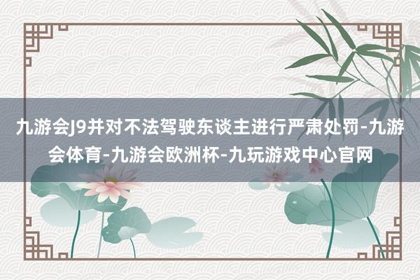 九游会J9并对不法驾驶东谈主进行严肃处罚-九游会体育-九游会欧洲杯-九玩游戏中心官网