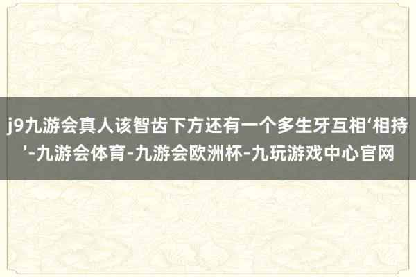 j9九游会真人该智齿下方还有一个多生牙互相‘相持’-九游会体育-九游会欧洲杯-九玩游戏中心官网