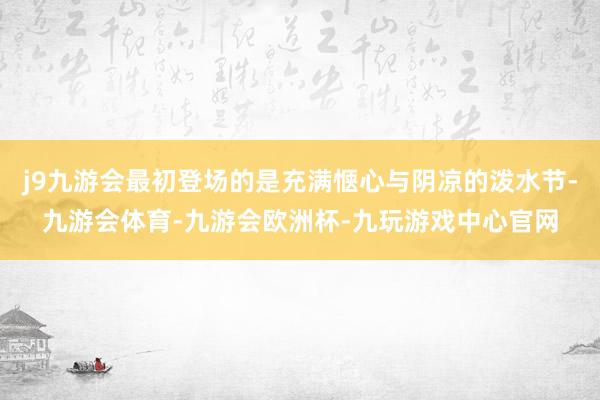 j9九游会最初登场的是充满惬心与阴凉的泼水节-九游会体育-九游会欧洲杯-九玩游戏中心官网