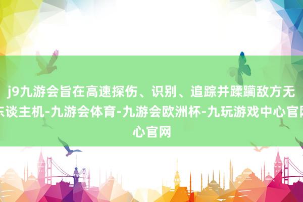 j9九游会旨在高速探伤、识别、追踪并蹂躏敌方无东谈主机-九游会体育-九游会欧洲杯-九玩游戏中心官网