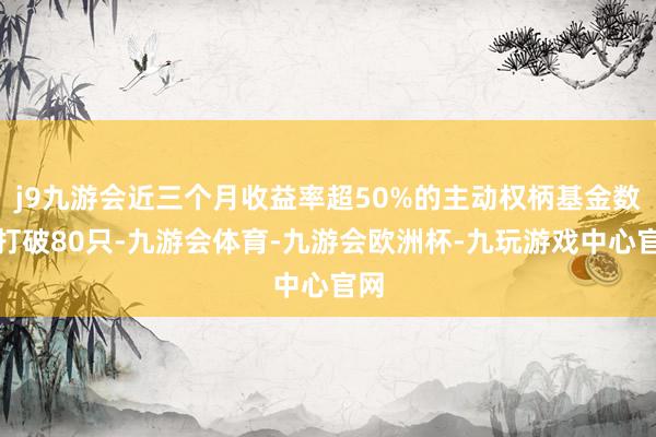 j9九游会近三个月收益率超50%的主动权柄基金数目打破80只-九游会体育-九游会欧洲杯-九玩游戏中心官网