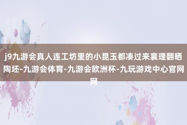 j9九游会真人连工坊里的小昆玉都凑过来襄理翻晒陶坯-九游会体育-九游会欧洲杯-九玩游戏中心官网