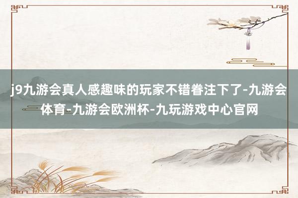 j9九游会真人感趣味的玩家不错眷注下了-九游会体育-九游会欧洲杯-九玩游戏中心官网