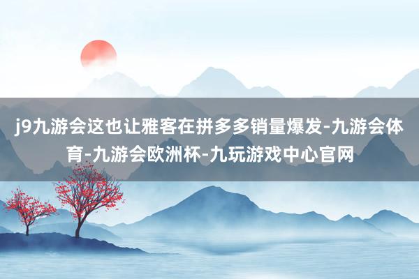 j9九游会这也让雅客在拼多多销量爆发-九游会体育-九游会欧洲杯-九玩游戏中心官网