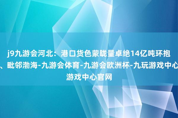 j9九游会河北：港口货色蒙眬量卓绝14亿吨环抱京津、毗邻渤海-九游会体育-九游会欧洲杯-九玩游戏中心官网