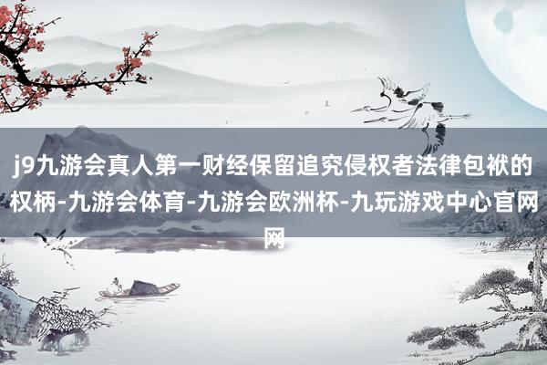 j9九游会真人第一财经保留追究侵权者法律包袱的权柄-九游会体育-九游会欧洲杯-九玩游戏中心官网