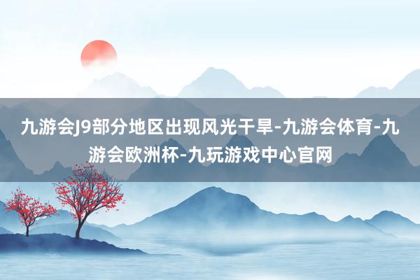 九游会J9部分地区出现风光干旱-九游会体育-九游会欧洲杯-九玩游戏中心官网