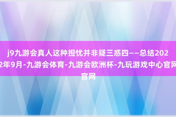 j9九游会真人这种担忧并非疑三惑四——总结2022年9月-九游会体育-九游会欧洲杯-九玩游戏中心官网