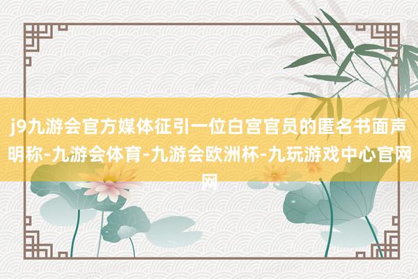 j9九游会官方媒体征引一位白宫官员的匿名书面声明称-九游会体育-九游会欧洲杯-九玩游戏中心官网