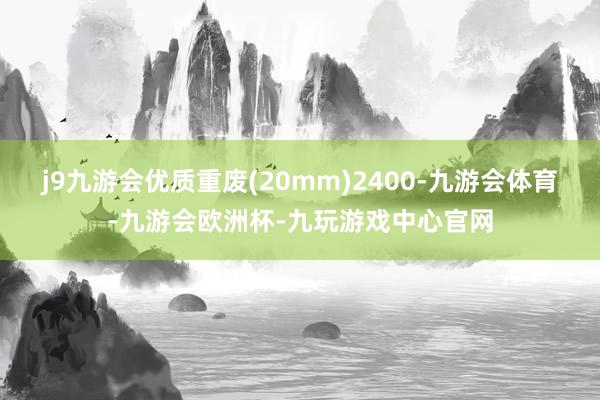 j9九游会优质重废(20mm)2400-九游会体育-九游会欧洲杯-九玩游戏中心官网