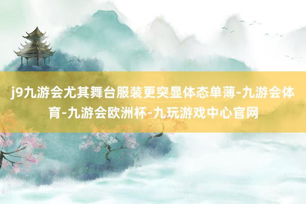 j9九游会尤其舞台服装更突显体态单薄-九游会体育-九游会欧洲杯-九玩游戏中心官网
