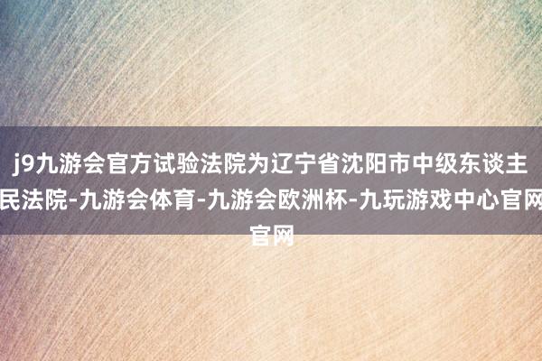 j9九游会官方试验法院为辽宁省沈阳市中级东谈主民法院-九游会体育-九游会欧洲杯-九玩游戏中心官网