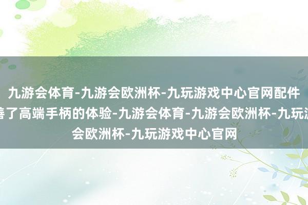 九游会体育-九游会欧洲杯-九玩游戏中心官网配件包信得过完善了高端手柄的体验-九游会体育-九游会欧洲杯-九玩游戏中心官网