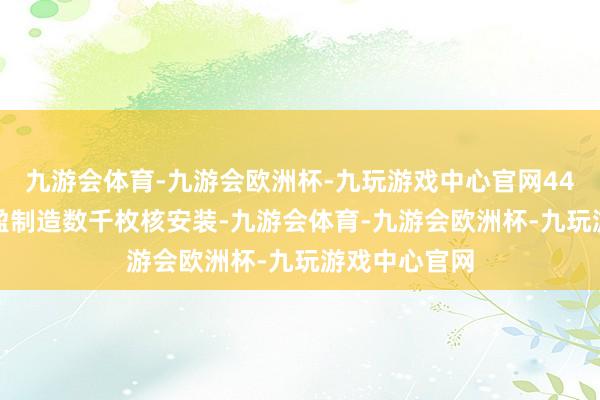 九游会体育-九游会欧洲杯-九玩游戏中心官网44.4吨钚也满盈制造数千枚核安装-九游会体育-九游会欧洲杯-九玩游戏中心官网