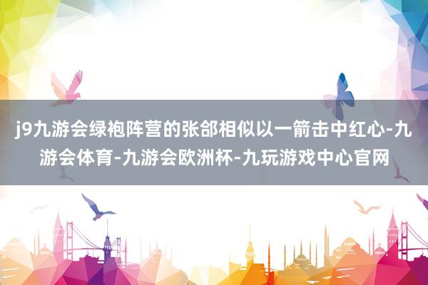 j9九游会绿袍阵营的张郃相似以一箭击中红心-九游会体育-九游会欧洲杯-九玩游戏中心官网