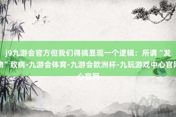 j9九游会官方但我们得搞显现一个逻辑:所谓“发物”致病-九游会体育-九游会欧洲杯-九玩游戏中心官网
