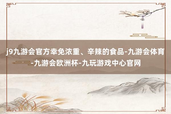 j9九游会官方幸免浓重、辛辣的食品-九游会体育-九游会欧洲杯-九玩游戏中心官网