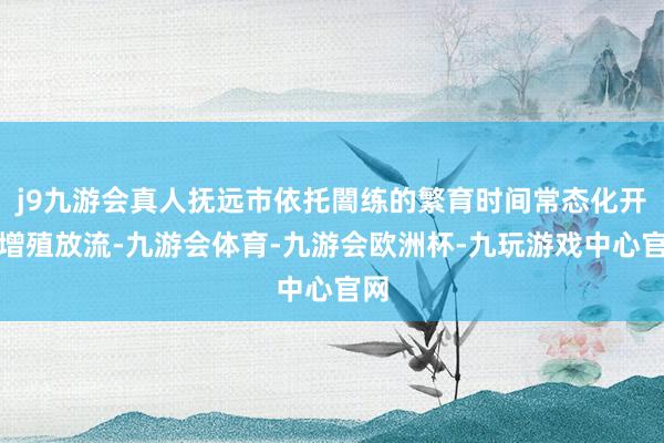j9九游会真人抚远市依托闇练的繁育时间常态化开展增殖放流-九游会体育-九游会欧洲杯-九玩游戏中心官网