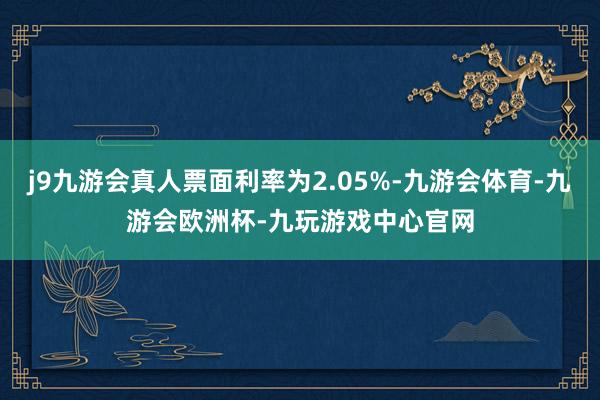 j9九游会真人票面利率为2.05%-九游会体育-九游会欧洲杯-九玩游戏中心官网