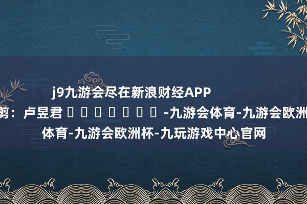 j9九游会尽在新浪财经APP            						包袱裁剪：卢昱君 							-九游会体育-九游会欧洲杯-九玩游戏中心官网