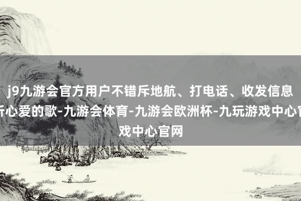 j9九游会官方用户不错斥地航、打电话、收发信息、听心爱的歌-九游会体育-九游会欧洲杯-九玩游戏中心官网
