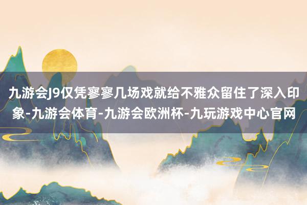 九游会J9仅凭寥寥几场戏就给不雅众留住了深入印象-九游会体育-九游会欧洲杯-九玩游戏中心官网