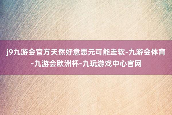 j9九游会官方天然好意思元可能走软-九游会体育-九游会欧洲杯-九玩游戏中心官网
